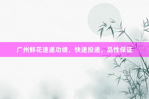 广州鲜花速递功绩，快速投递，品性保证