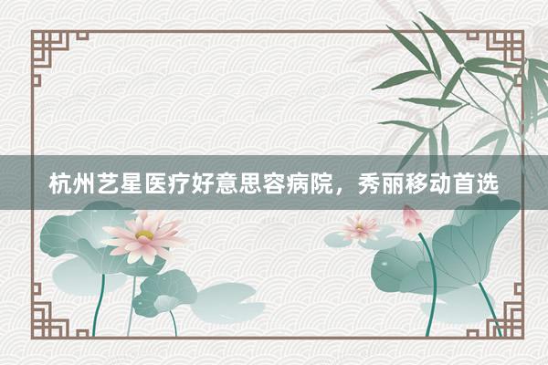 杭州艺星医疗好意思容病院，秀丽移动首选